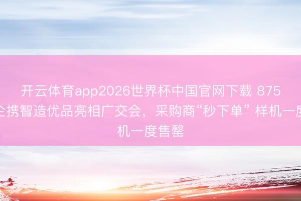 开云体育app2026世界杯中国官网下载 875家穗企携智造优品亮相广交会，采购商“秒下单” 样机一度售罄