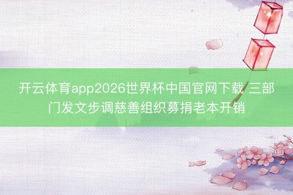 开云体育app2026世界杯中国官网下载 三部门发文步调慈善组织募捐老本开销