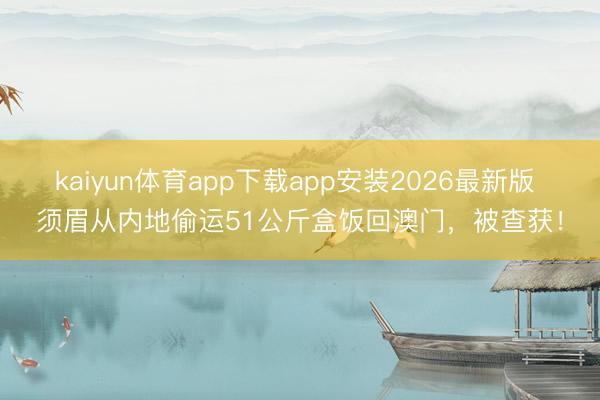kaiyun体育app下载app安装2026最新版 须眉从内地偷运51公斤盒饭回澳门，被查获！