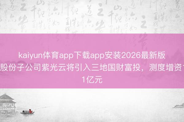 kaiyun体育app下载app安装2026最新版 紫光股份子公司紫光云将引入三地国财富投，测度增资1亿元