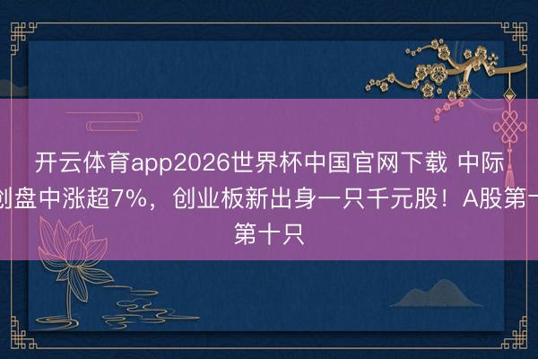 开云体育app2026世界杯中国官网下载 中际旭创盘中涨超7%，创业板新出身一只千元股！A股第十只