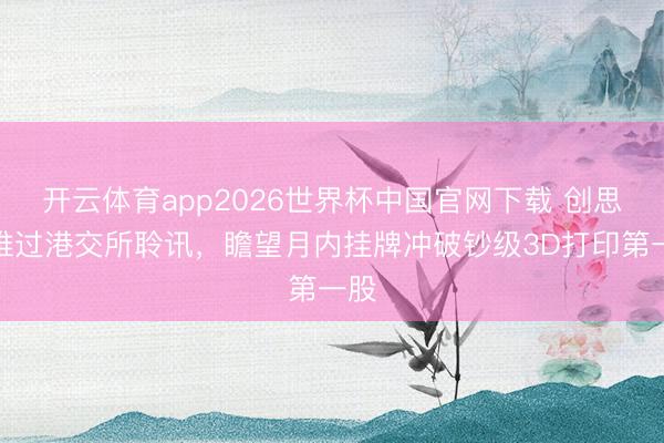 开云体育app2026世界杯中国官网下载 创思三维过港交所聆讯,瞻望月内挂牌冲破钞级3D打印第一股