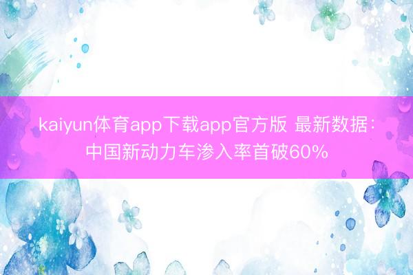kaiyun体育app下载app官方版 最新数据:中国新动力车渗入率首破60%