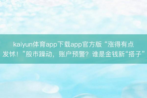 kaiyun体育app下载app官方版 “涨得有点发怵!”股市躁动,账户预警?谁是金钱新“搭子”