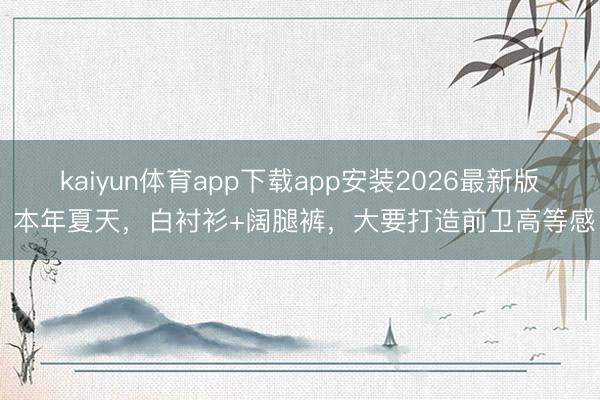kaiyun体育app下载app安装2026最新版 本年夏天，白衬衫+阔腿裤，大要打造前卫高等感