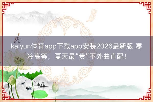 kaiyun体育app下载app安装2026最新版 寒冷高等,夏天最“贵”不外曲直配!