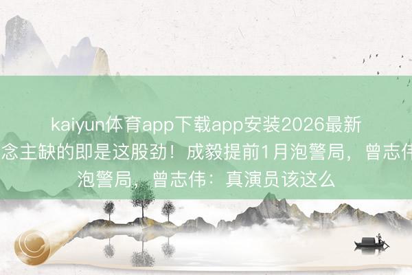 kaiyun体育app下载app安装2026最新版 当今年青东说念主缺的即是这股劲!成毅提前1月泡警局,曾志伟:真演员该这么