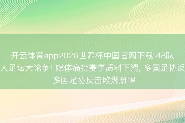 开云体育app2026世界杯中国官网下载 48队改制激勉人人足坛大论争! 媒体痛批赛事质料下滑， 多国足协反击欧洲雕悍