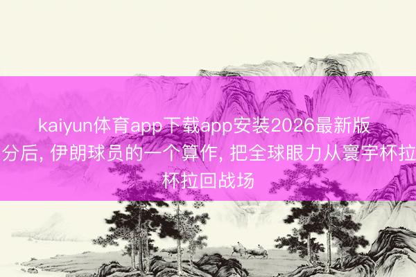 kaiyun体育app下载app安装2026最新版 追平比分后， 伊朗球员的一个算作， 把全球眼力从寰宇杯拉回战场
