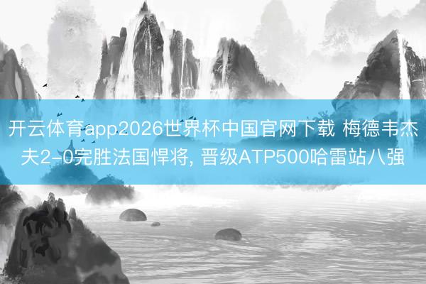 开云体育app2026世界杯中国官网下载 梅德韦杰夫2-0完胜法国悍将， 晋级ATP500哈雷站八强