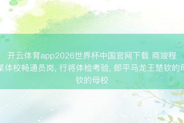 开云体育app2026世界杯中国官网下载 商竣程报某体校畅通员岗， 行将体检考验， 郎平马龙王楚钦的母校
