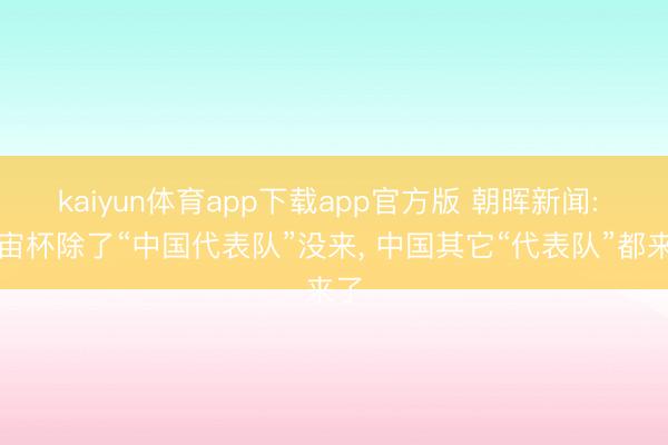 kaiyun体育app下载app官方版 朝晖新闻: 宇宙杯除了“中国代表队”没来, 中国其它“代表队”都来了