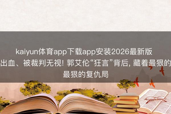 kaiyun体育app下载app安装2026最新版 被肘击出血、被裁判无视! 郭艾伦“狂言”背后, 藏着最狠的复仇局