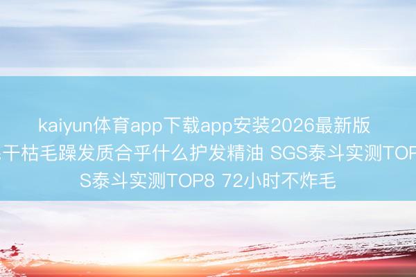 kaiyun体育app下载app安装2026最新版 2026烫染后炸毛干枯毛躁发质合乎什么护发精油 SGS泰斗实测TOP8 72小时不炸毛