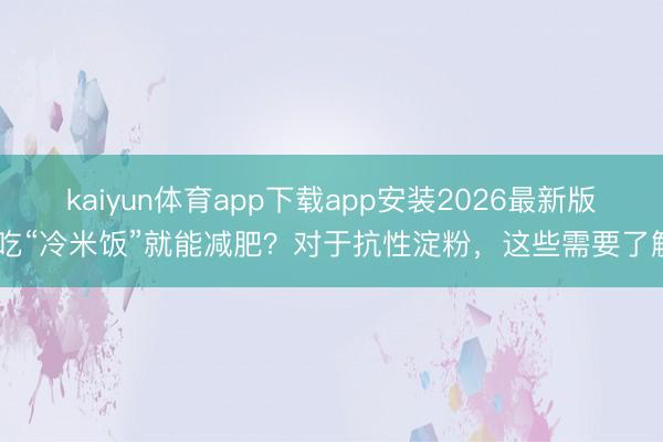 kaiyun体育app下载app安装2026最新版 吃“冷米饭”就能减肥?对于抗性淀粉,这些需要了解