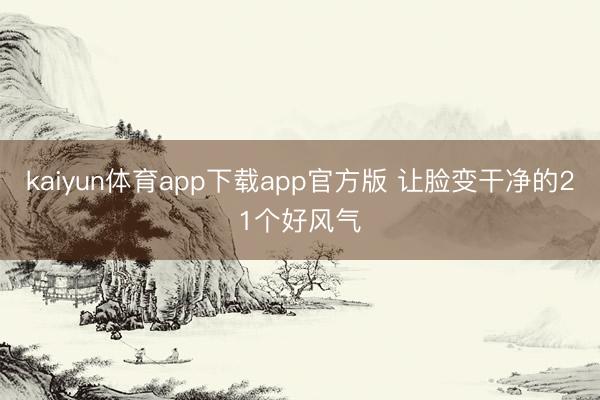 kaiyun体育app下载app官方版 让脸变干净的21个好风气